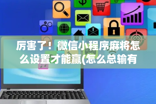 厉害了！微信小程序麻将怎么设置才能赢(怎么总输有什么猫腻)