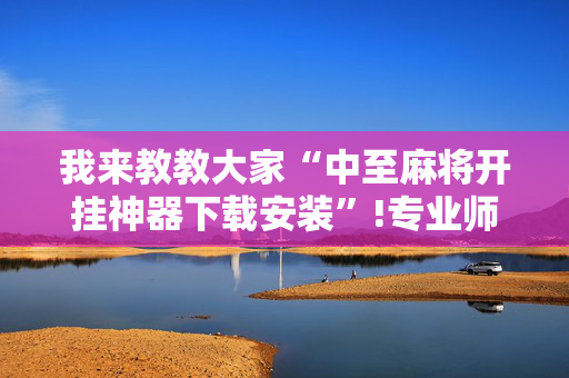 我来教教大家“中至麻将开挂神器下载安装”!专业师傅带你一起了解（详细教程）-抖音