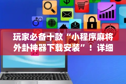玩家必备十款“小程序麻将外卦神器下载安装”！详细开挂教程（确实真的有挂)-抖音
