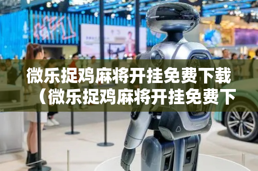 微乐捉鸡麻将开挂免费下载（微乐捉鸡麻将开挂免费下载苹果）