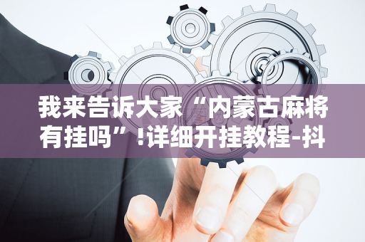 我来告诉大家“内蒙古麻将有挂吗”!详细开挂教程-抖音