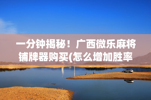 一分钟揭秘！广西微乐麻将铺牌器购买(怎么增加胜率)