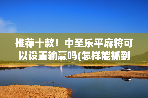 推荐十款！中至乐平麻将可以设置输赢吗(怎样能抓到好牌)