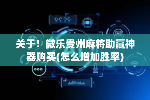 关于！微乐贵州麻将助赢神器购买(怎么增加胜率)