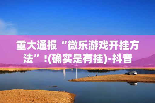 重大通报“微乐游戏开挂方法”!(确实是有挂)-抖音