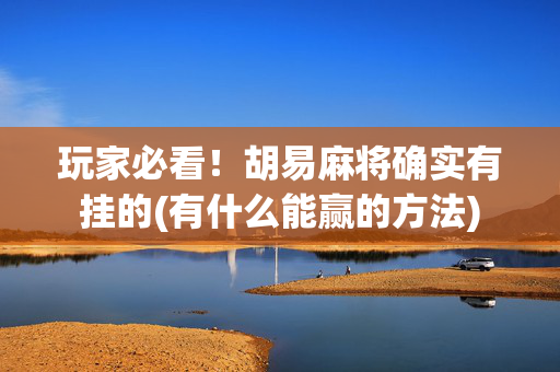 玩家必看！胡易麻将确实有挂的(有什么能赢的方法)