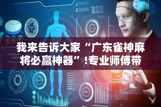 我来告诉大家“广东雀神麻将必赢神器”!专业师傅带你一起了解（详细教程）-抖音