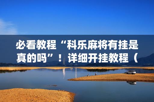 必看教程“科乐麻将有挂是真的吗”！详细开挂教程（确实真的有挂)-抖音