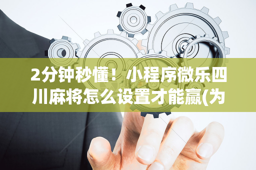 2分钟秒懂！小程序微乐四川麻将怎么设置才能赢(为什么老是输呢)