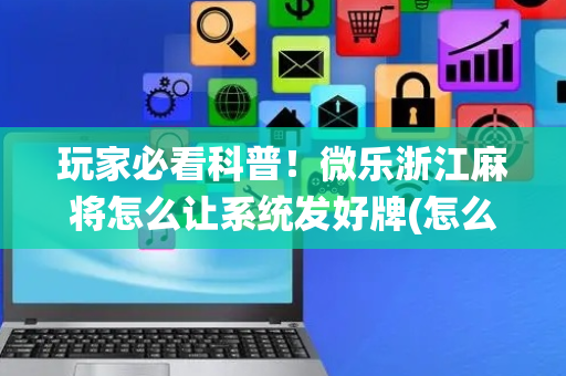 玩家必看科普！微乐浙江麻将怎么让系统发好牌(怎么一直赢)
