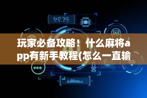 玩家必备攻略！什么麻将app有新手教程(怎么一直输)