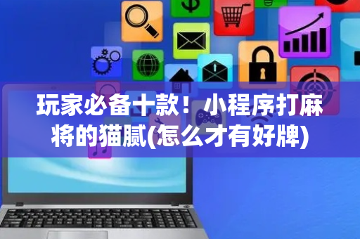 玩家必备十款！小程序打麻将的猫腻(怎么才有好牌)