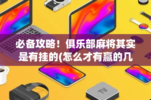 必备攻略！俱乐部麻将其实是有挂的(怎么才有赢的几率)
