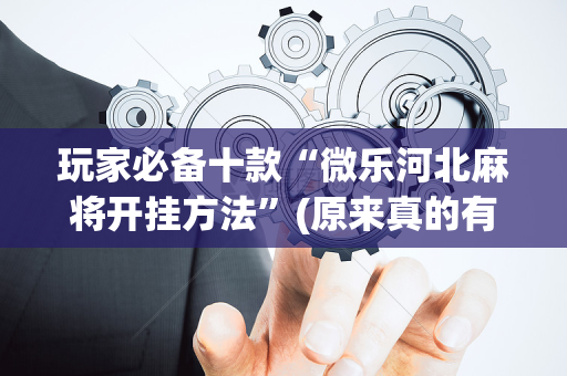 玩家必备十款“微乐河北麻将开挂方法”(原来真的有挂)-抖音