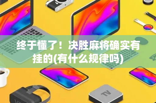 终于懂了！决胜麻将确实有挂的(有什么规律吗)