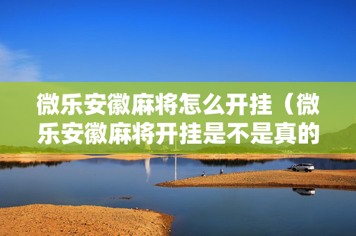 微乐安徽麻将怎么开挂（微乐安徽麻将开挂是不是真的）