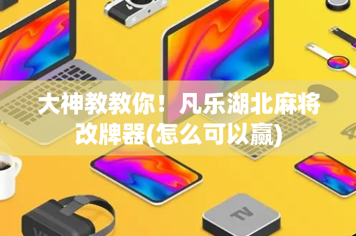大神教教你！凡乐湖北麻将改牌器(怎么可以赢)