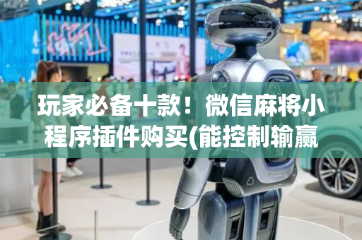 玩家必备十款！微信麻将小程序插件购买(能控制输赢吗)