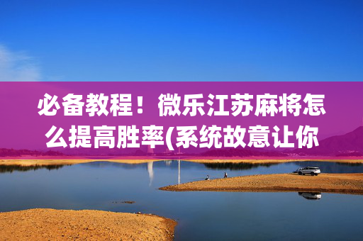 必备教程！微乐江苏麻将怎么提高胜率(系统故意让你输)