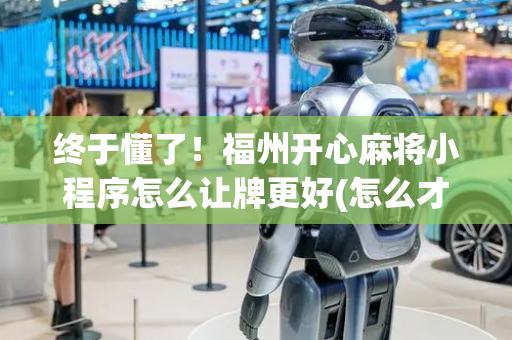终于懂了！福州开心麻将小程序怎么让牌更好(怎么才能来好牌)
