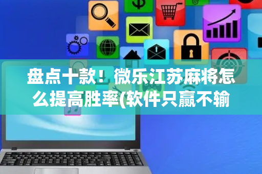 盘点十款！微乐江苏麻将怎么提高胜率(软件只赢不输)