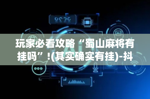玩家必看攻略“蜀山麻将有挂吗”!(其实确实有挂)-抖音