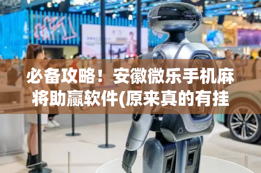 必备攻略！安徽微乐手机麻将助赢软件(原来真的有挂)