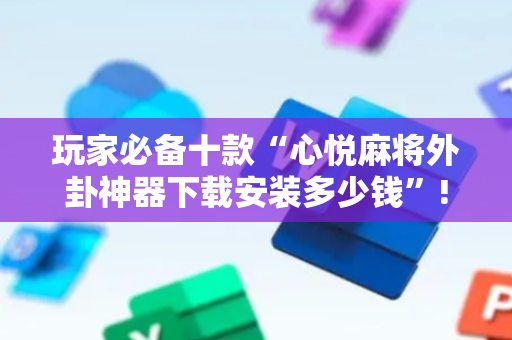 玩家必备十款“心悦麻将外卦神器下载安装多少钱”!专业师傅带你一起了解（详细教程）-抖音