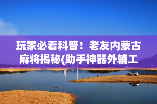 玩家必看科普！老友内蒙古麻将揭秘(助手神器外辅工具)