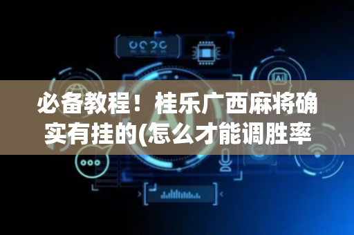 必备教程！桂乐广西麻将确实有挂的(怎么才能调胜率)