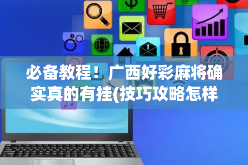 必备教程！广西好彩麻将确实真的有挂(技巧攻略怎样拿好牌)