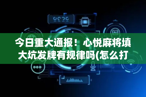 今日重大通报！心悦麻将填大坑发牌有规律吗(怎么打才赢)