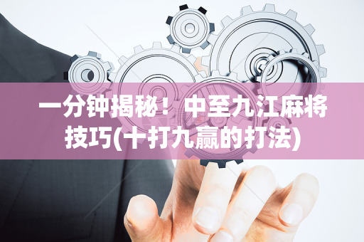 一分钟揭秘！中至九江麻将技巧(十打九赢的打法)