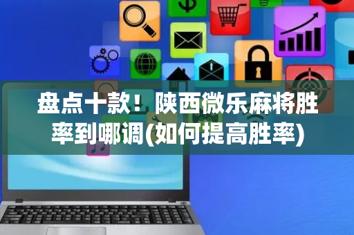盘点十款！陕西微乐麻将胜率到哪调(如何提高胜率)