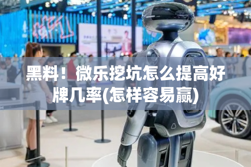 黑料！微乐挖坑怎么提高好牌几率(怎样容易赢)