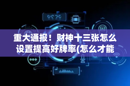 重大通报！财神十三张怎么设置提高好牌率(怎么才能起到好牌)
