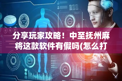 分享玩家攻略！中至抚州麻将这款软件有假吗(怎么打赢的几率大)