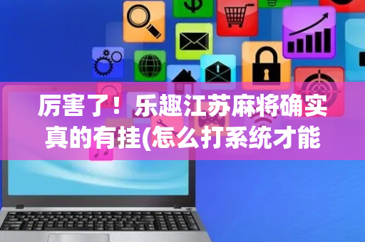 厉害了！乐趣江苏麻将确实真的有挂(怎么打系统才能给好牌)