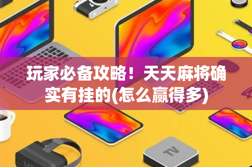 玩家必备攻略！天天麻将确实有挂的(怎么赢得多)