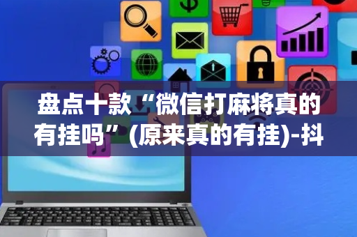 盘点十款“微信打麻将真的有挂吗”(原来真的有挂)-抖音