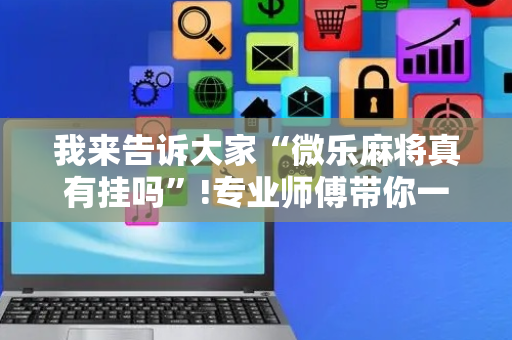我来告诉大家“微乐麻将真有挂吗”!专业师傅带你一起了解（详细教程）-抖音