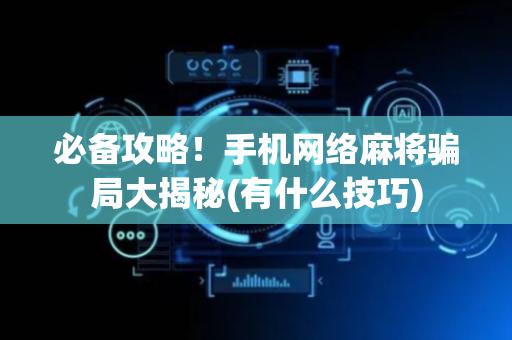 必备攻略！手机网络麻将骗局大揭秘(有什么技巧)