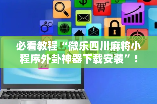 必看教程“微乐四川麻将小程序外卦神器下载安装”!详细开挂教程-抖音