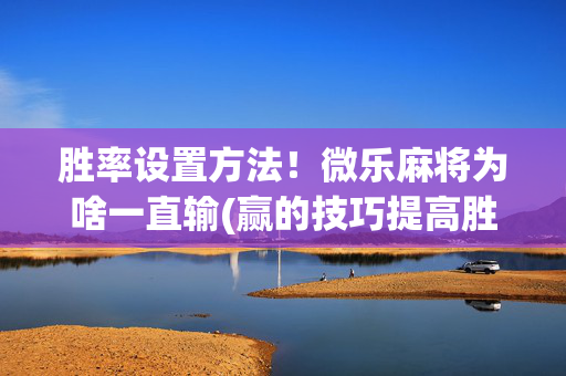 胜率设置方法！微乐麻将为啥一直输(赢的技巧提高胜率)