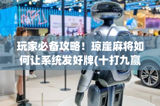 玩家必备攻略！琼崖麻将如何让系统发好牌(十打九赢的打法)
