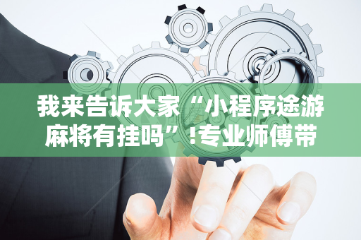 我来告诉大家“小程序途游麻将有挂吗”!专业师傅带你一起了解（详细教程）-抖音