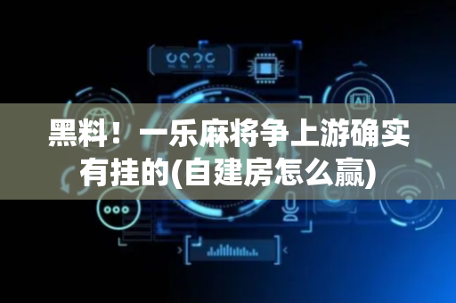 黑料！一乐麻将争上游确实有挂的(自建房怎么赢)
