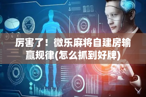 厉害了！微乐麻将自建房输赢规律(怎么抓到好牌)