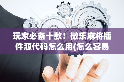 玩家必备十款！微乐麻将插件源代码怎么用(怎么容易赢)