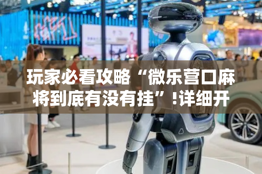 玩家必看攻略“微乐营口麻将到底有没有挂”!详细开挂教程-抖音